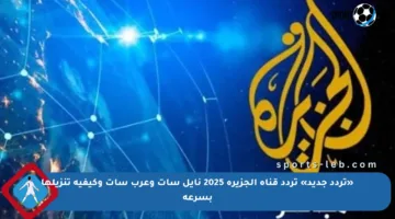 «تردد جديد» تردد قناة الجزيرة 2025 نايل سات وعرب سات وكيفية تنزيلها بسرعة